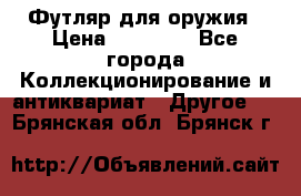 Футляр для оружия › Цена ­ 20 000 - Все города Коллекционирование и антиквариат » Другое   . Брянская обл.,Брянск г.